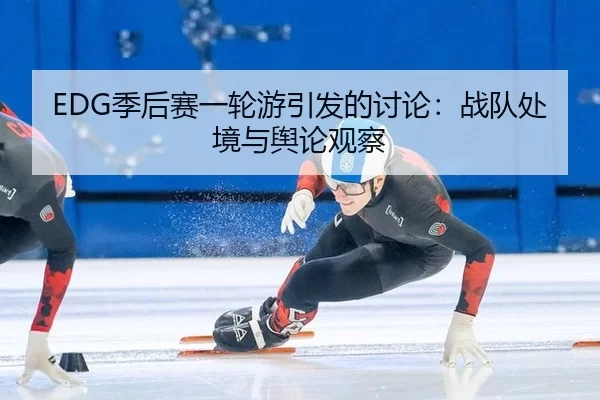 EDG季后赛一轮游引发的讨论：战队处境与舆论观察
